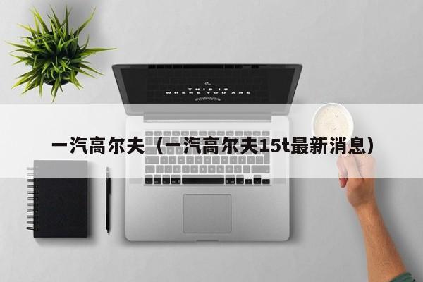 一汽高尔夫（一汽高尔夫15t最新消息）