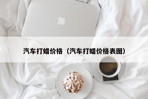 汽车打蜡价格（汽车打蜡价格表图）