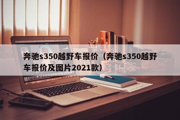 奔驰s350越野车报价（奔驰s350越野车报价及图片2021款）