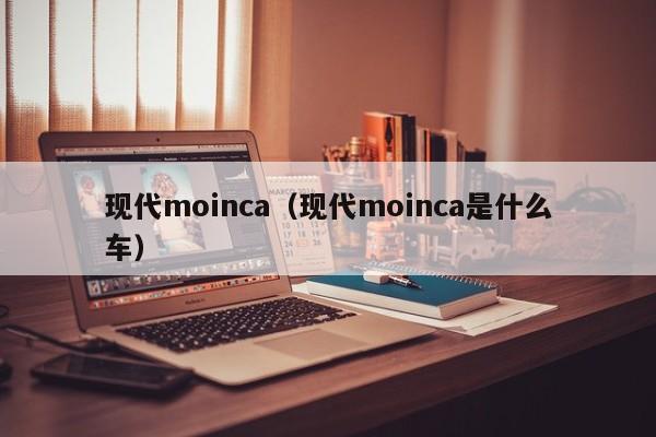 现代moinca（现代moinca是什么车）