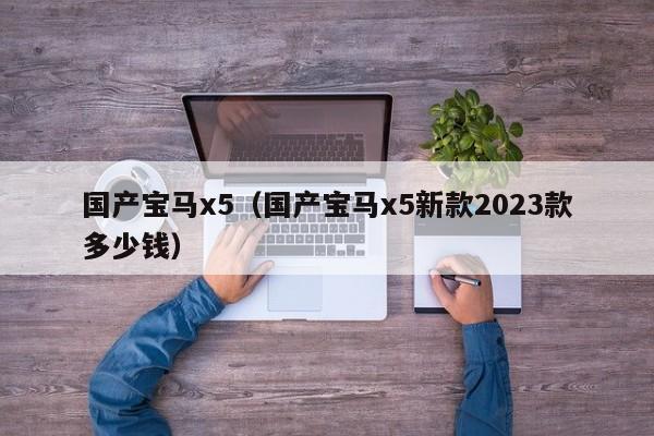 国产宝马x5（国产宝马x5新款2023款多少钱）