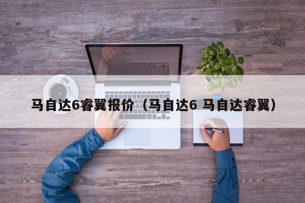 马自达6睿翼报价（马自达6 马自达睿翼）