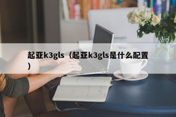 起亚k3gls（起亚k3gls是什么配置）