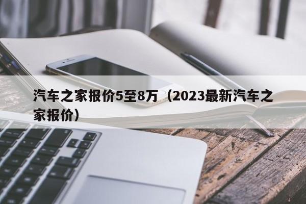 汽车之家报价5至8万（2023最新汽车之家报价）