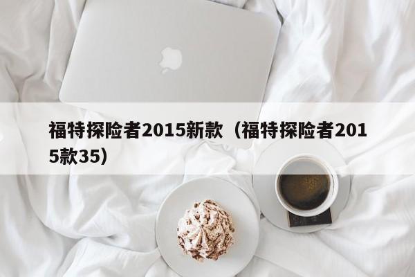 福特探险者2015新款（福特探险者2015款35）