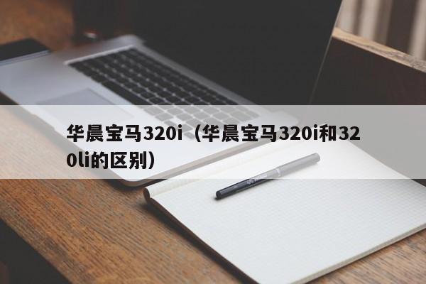 华晨宝马320i（华晨宝马320i和320li的区别）