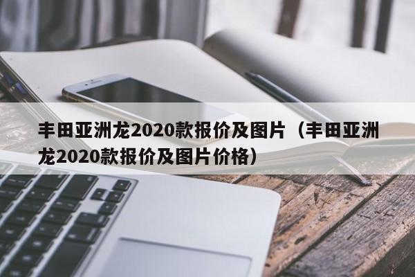 丰田亚洲龙2020款报价及图片（丰田亚洲龙2020款报价及图片价格）