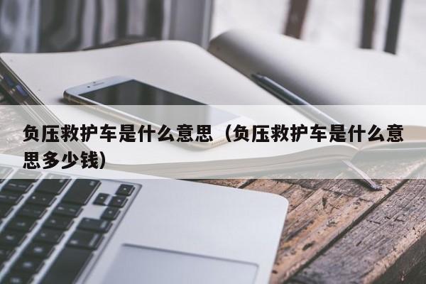 负压救护车是什么意思（负压救护车是什么意思多少钱）