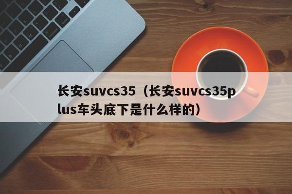 长安suvcs35（长安suvcs35plus车头底下是什么样的）