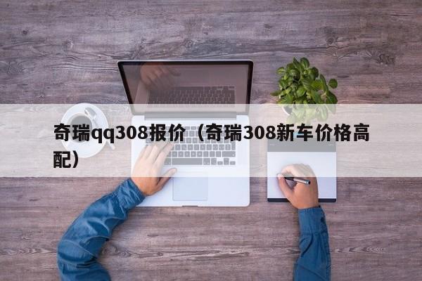 奇瑞qq308报价（奇瑞308新车价格高配）