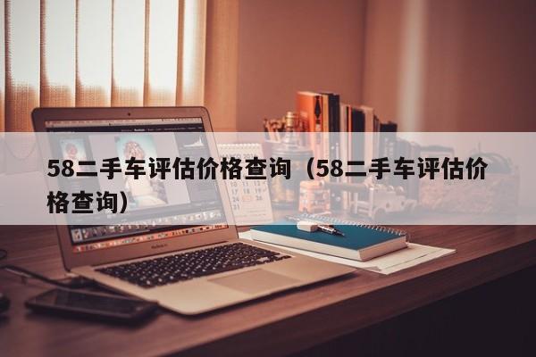 58二手车评估价格查询（58二手车评估价格查询）