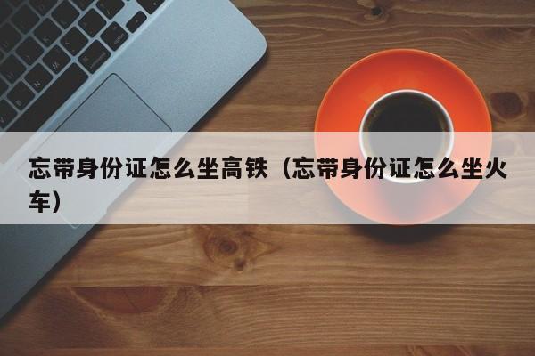 忘带身份证怎么坐高铁（忘带身份证怎么坐火车）