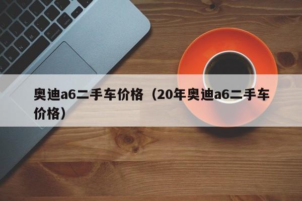 奥迪a6二手车价格（20年奥迪a6二手车价格）