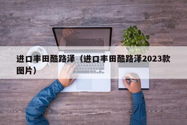 进口丰田酷路泽（进口丰田酷路泽2023款图片）