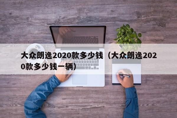 大众朗逸2020款多少钱（大众朗逸2020款多少钱一辆）