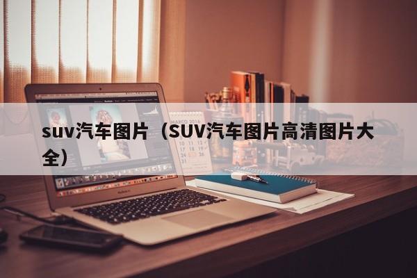 suv汽车图片（SUV汽车图片高清图片大全）