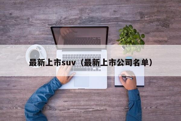 最新上市suv（最新上市公司名单）