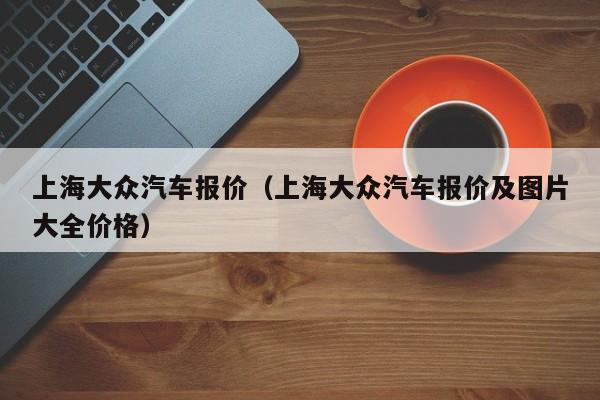 上海大众汽车报价（上海大众汽车报价及图片大全价格）