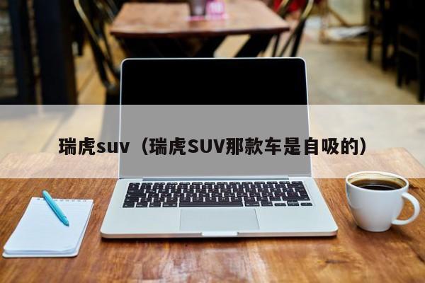 瑞虎suv（瑞虎SUV那款车是自吸的）