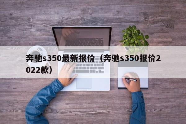 奔驰s350最新报价（奔驰s350报价2022款）