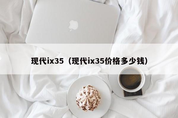 现代ix35（现代ix35价格多少钱）