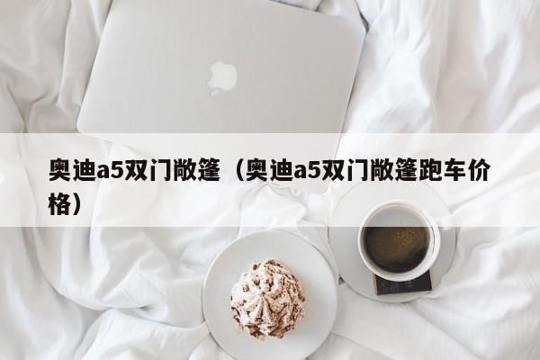 奥迪a5双门敞篷（奥迪a5双门敞篷跑车价格）