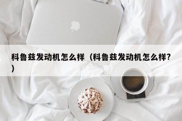 科鲁兹发动机怎么样（科鲁兹发动机怎么样?）