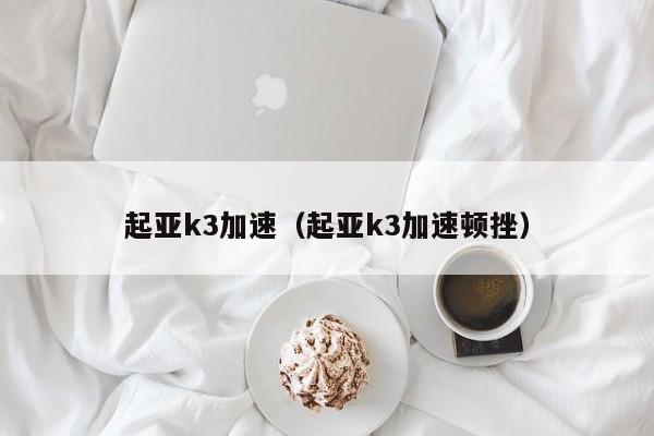 起亚k3加速（起亚k3加速顿挫）