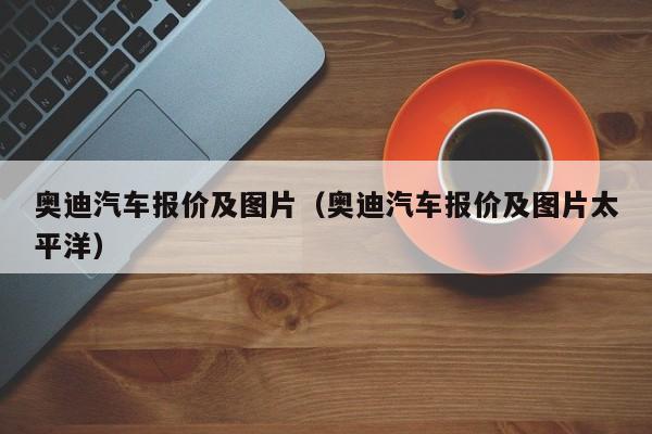 奥迪汽车报价及图片（奥迪汽车报价及图片太平洋）