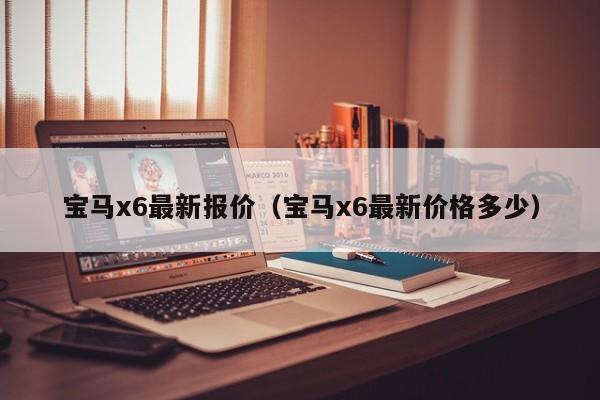 宝马x6最新报价（宝马x6最新价格多少）