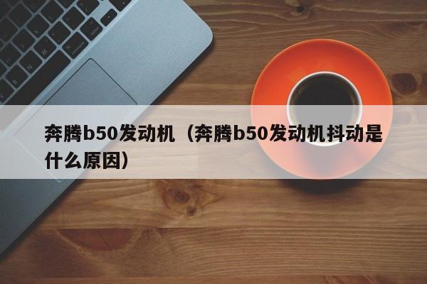 奔腾b50发动机（奔腾b50发动机抖动是什么原因）