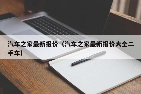 汽车之家最新报价（汽车之家最新报价大全二手车）