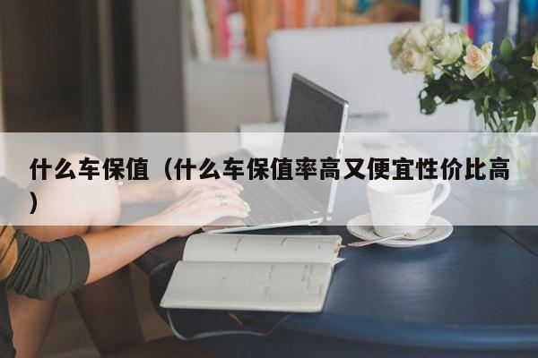 什么车保值（什么车保值率高又便宜性价比高）