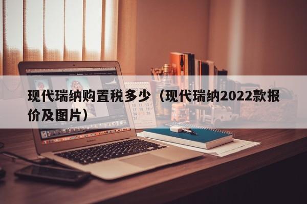 现代瑞纳购置税多少（现代瑞纳2022款报价及图片）