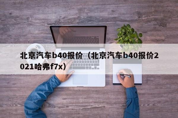 北京汽车b40报价（北京汽车b40报价2021哈弗f7x）