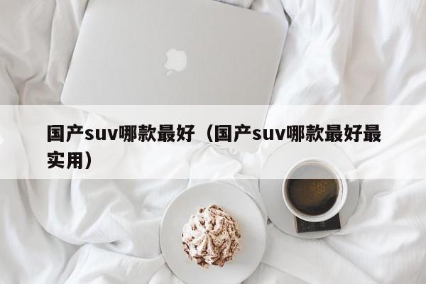 国产suv哪款最好（国产suv哪款最好最实用）