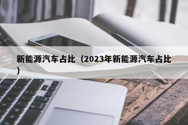 新能源汽车占比（2023年新能源汽车占比）