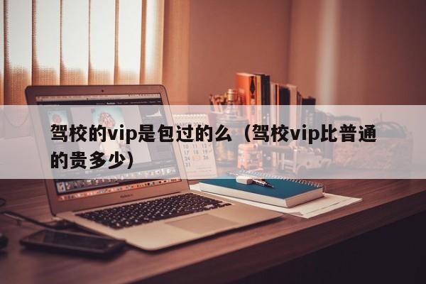 驾校的vip是包过的么（驾校vip比普通的贵多少）