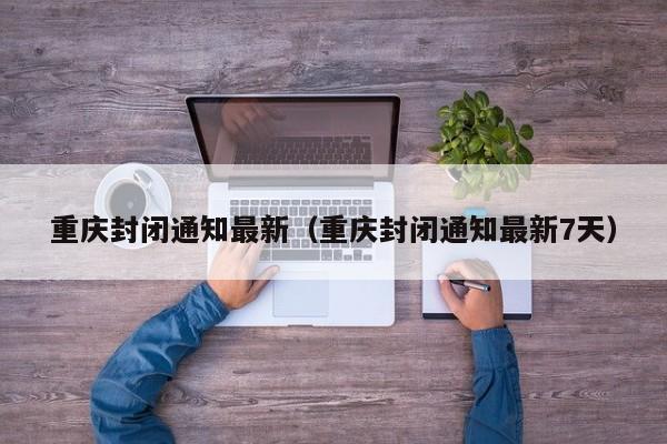 重庆封闭通知最新（重庆封闭通知最新7天）