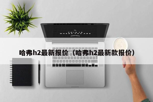 哈弗h2最新报价（哈弗h2最新款报价）