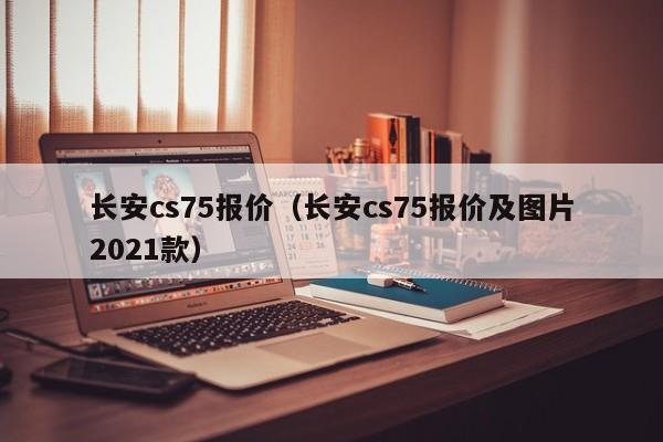 长安cs75报价（长安cs75报价及图片2021款）