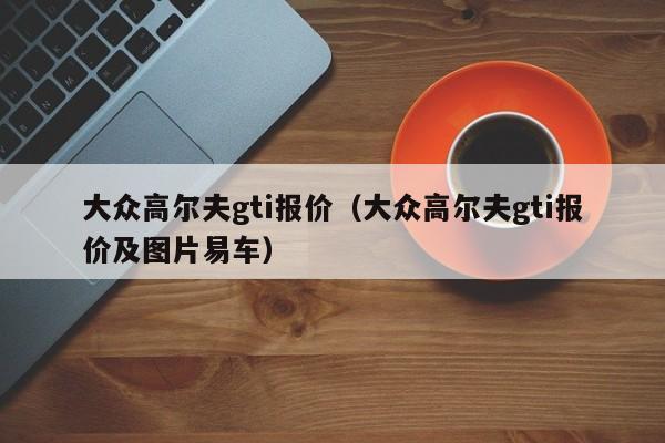 大众高尔夫gti报价（大众高尔夫gti报价及图片易车）