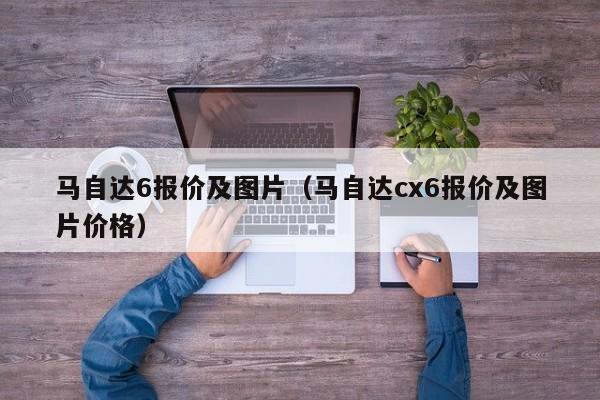 马自达6报价及图片（马自达cx6报价及图片价格）