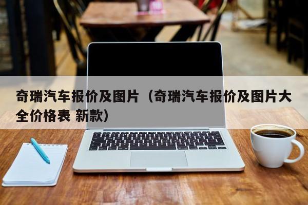 奇瑞汽车报价及图片（奇瑞汽车报价及图片大全价格表 新款）