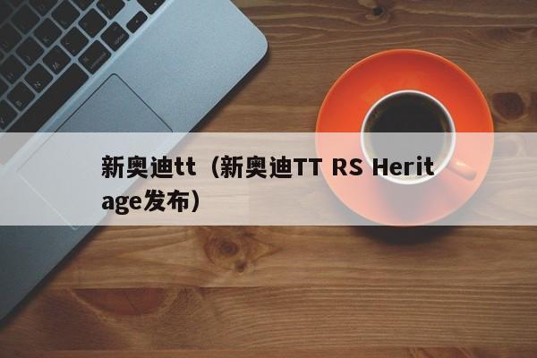 新奥迪tt（新奥迪TT RS Heritage发布）