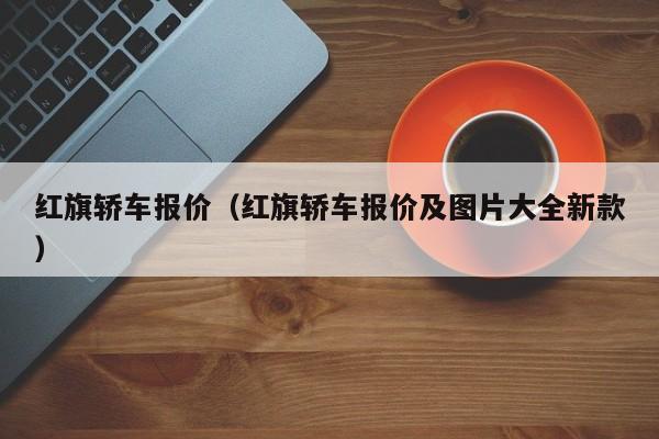 红旗轿车报价（红旗轿车报价及图片大全新款）