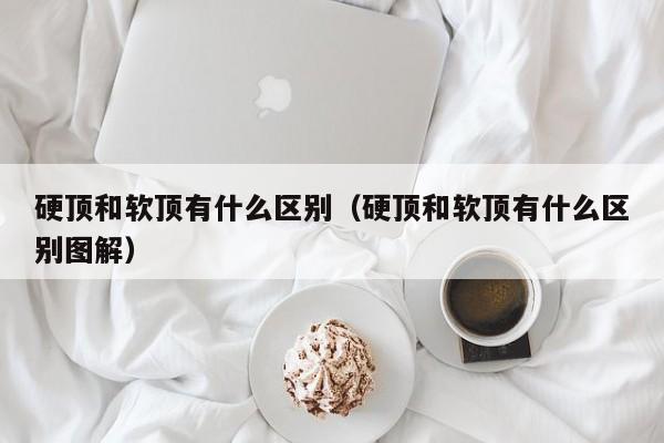 硬顶和软顶有什么区别（硬顶和软顶有什么区别图解）