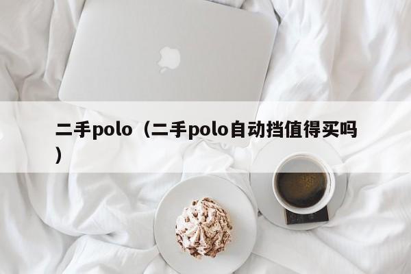 二手polo（二手polo自动挡值得买吗）