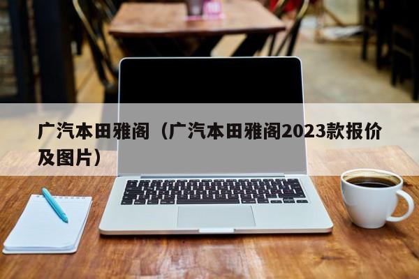 广汽本田雅阁（广汽本田雅阁2023款报价及图片）