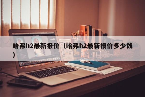 哈弗h2最新报价（哈弗h2最新报价多少钱）